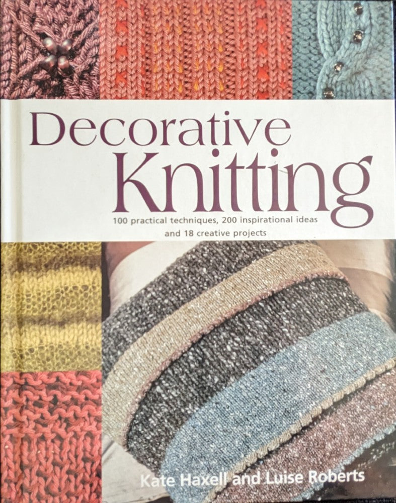 Decorative Knitting • 100 Practical Techniques, 200 Inspirational Ideas and 18 Creative Projects • Kate Haxell and Luise Roberts (2005)